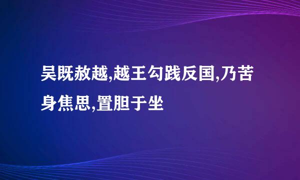 吴既赦越,越王勾践反国,乃苦身焦思,置胆于坐