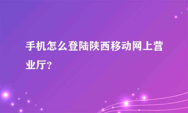 手机怎么登陆陕西移动网上营业厅？