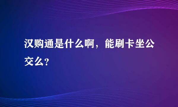 汉购通是什么啊，能刷卡坐公交么？