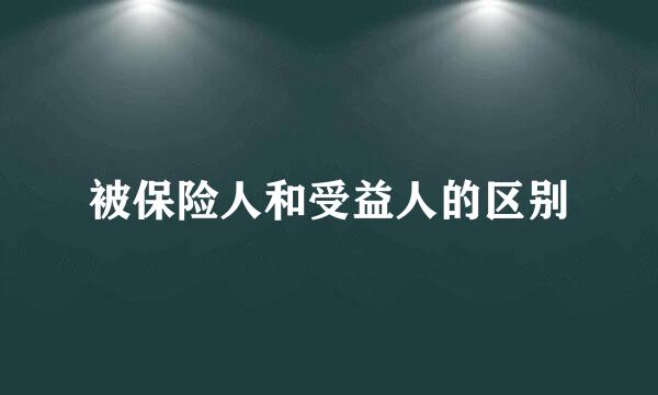 被保险人和受益人的区别