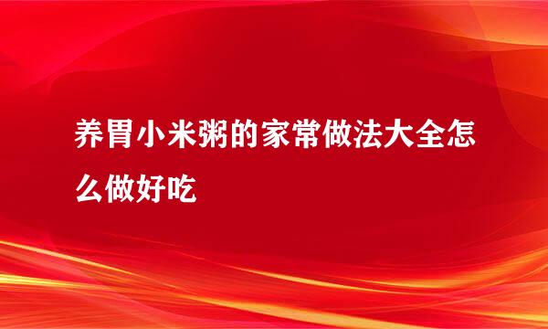 养胃小米粥的家常做法大全怎么做好吃