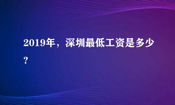 2019年，深圳最低工资是多少?