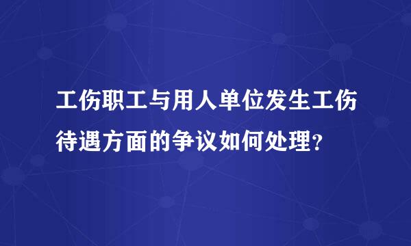 工伤职工与用人单位发生工伤待遇方面的争议如何处理？