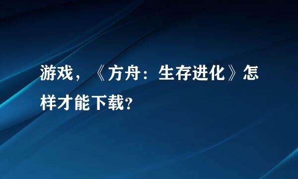 游戏，《方舟：生存进化》怎样才能下载？