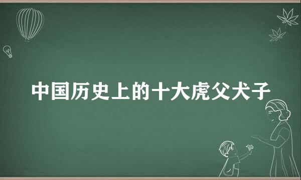 中国历史上的十大虎父犬子