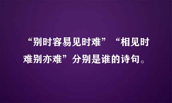 “别时容易见时难”“相见时难别亦难”分别是谁的诗句。