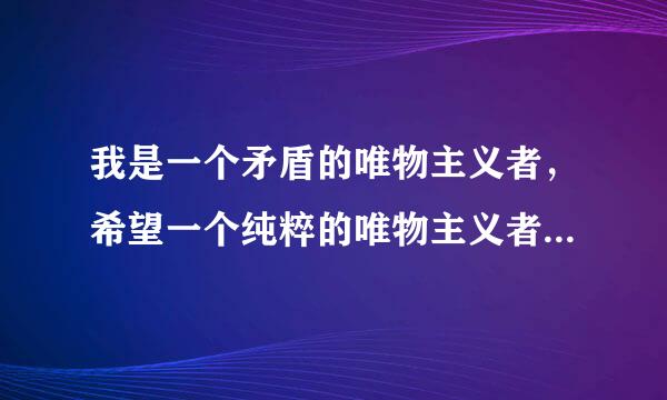 我是一个矛盾的唯物主义者，希望一个纯粹的唯物主义者给我一些开导和建议.唯心主义者走开！