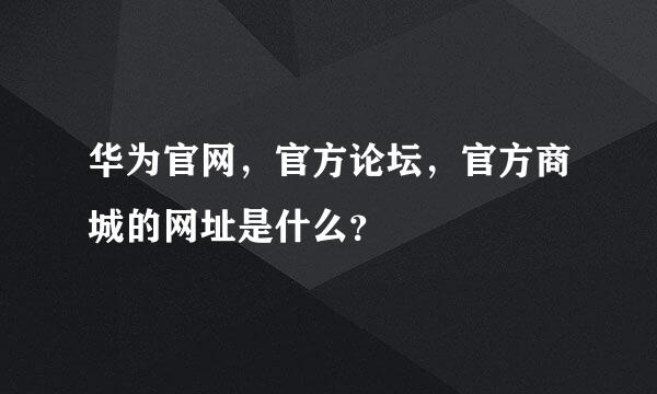 华为官网，官方论坛，官方商城的网址是什么？