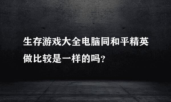 生存游戏大全电脑同和平精英做比较是一样的吗？