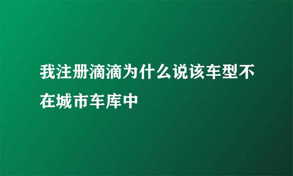 我注册滴滴为什么说该车型不在城市车库中