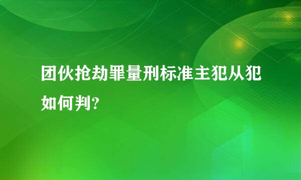 团伙抢劫罪量刑标准主犯从犯如何判?