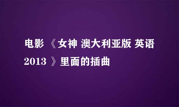 电影 《女神 澳大利亚版 英语 2013 》里面的插曲