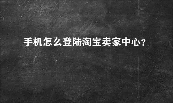 手机怎么登陆淘宝卖家中心？