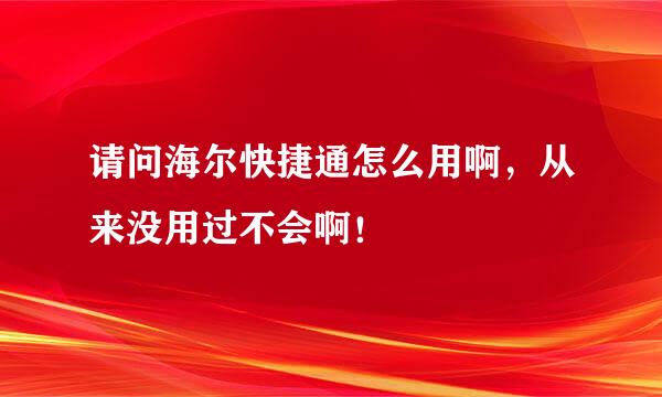 请问海尔快捷通怎么用啊，从来没用过不会啊！