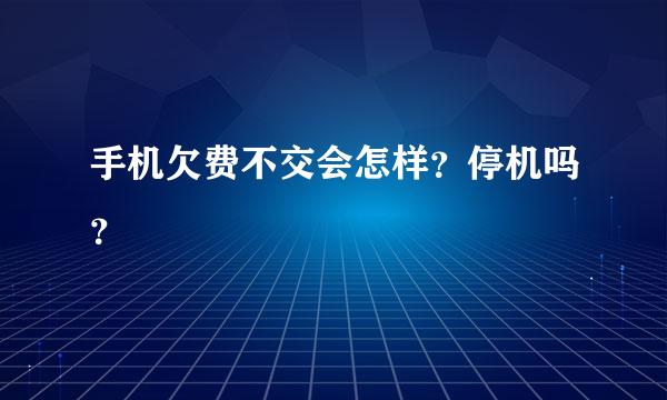 手机欠费不交会怎样？停机吗？