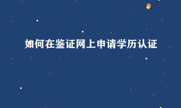 如何在鉴证网上申请学历认证