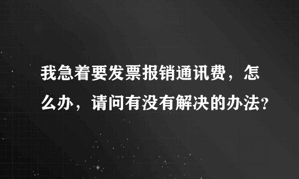 我急着要发票报销通讯费，怎么办，请问有没有解决的办法？