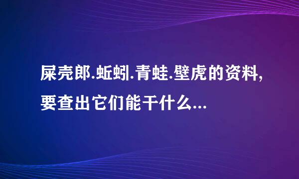 屎壳郎.蚯蚓.青蛙.壁虎的资料,要查出它们能干什么,会给人类带来什么好处