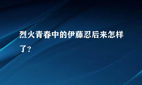 烈火青春中的伊藤忍后来怎样了？