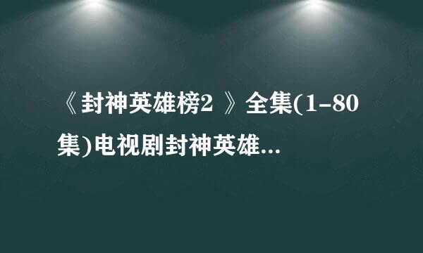 《封神英雄榜2 》全集(1-80集)电视剧封神英雄榜2 大结局剧情完整版在线观看哪儿有？