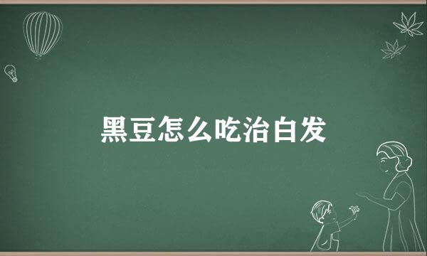 黑豆怎么吃治白发