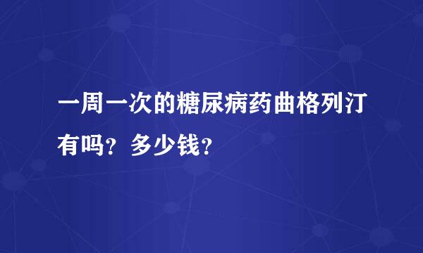 一周一次的糖尿病药曲格列汀有吗？多少钱？