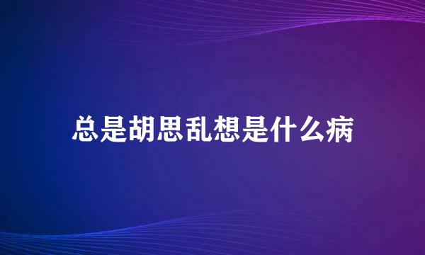 总是胡思乱想是什么病