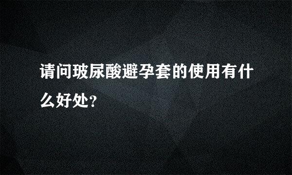 请问玻尿酸避孕套的使用有什么好处？