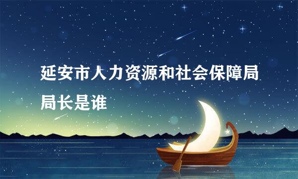 延安市人力资源和社会保障局局长是谁