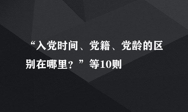 “入党时间、党籍、党龄的区别在哪里？”等10则