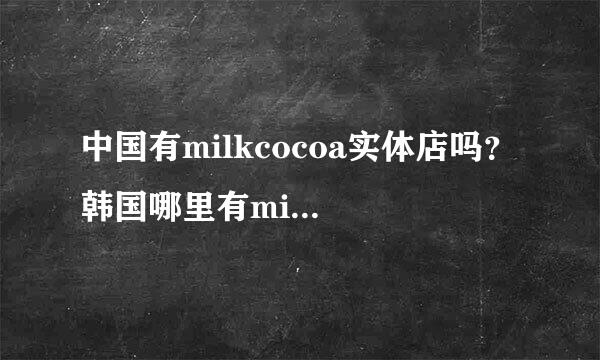 中国有milkcocoa实体店吗？ 韩国哪里有milkcocoa