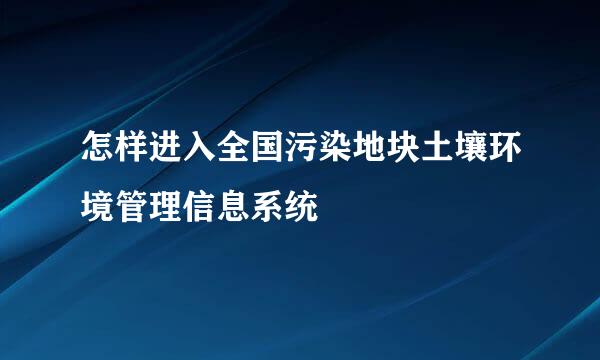 怎样进入全国污染地块土壤环境管理信息系统