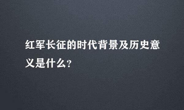 红军长征的时代背景及历史意义是什么？