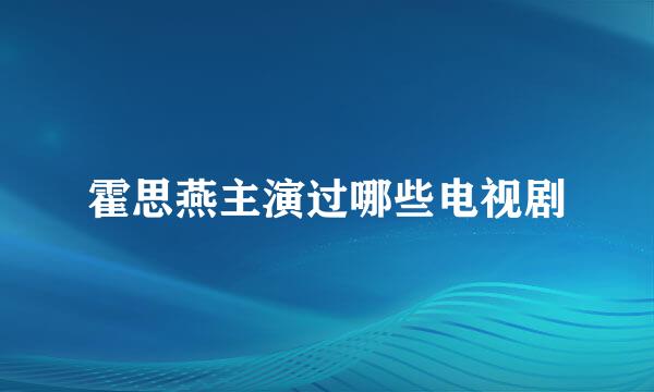 霍思燕主演过哪些电视剧