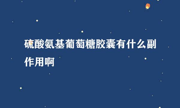 硫酸氨基葡萄糖胶囊有什么副作用啊