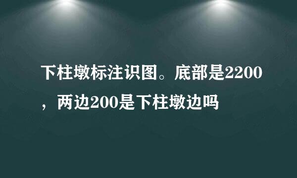 下柱墩标注识图。底部是2200，两边200是下柱墩边吗