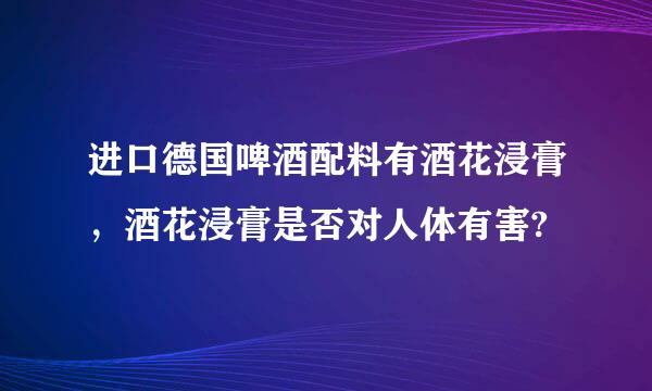 进口德国啤酒配料有酒花浸膏，酒花浸膏是否对人体有害?