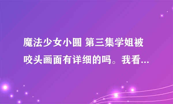 魔法少女小圆 第三集学姐被咬头画面有详细的吗。我看的是完全没血腥的。有原版之类的吗。还有小圆为什么