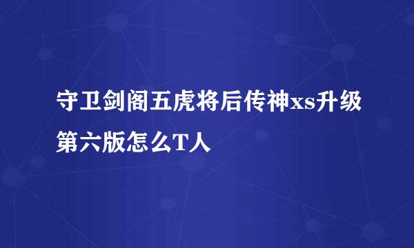 守卫剑阁五虎将后传神xs升级第六版怎么T人