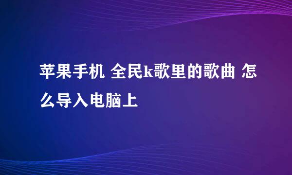 苹果手机 全民k歌里的歌曲 怎么导入电脑上