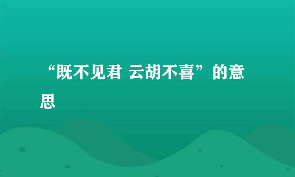 “既不见君 云胡不喜”的意思