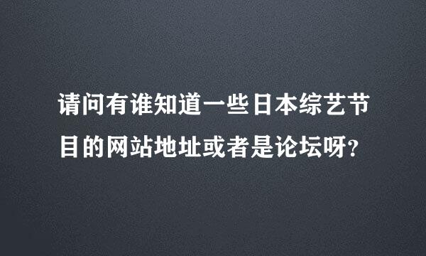 请问有谁知道一些日本综艺节目的网站地址或者是论坛呀？