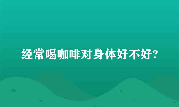 经常喝咖啡对身体好不好?