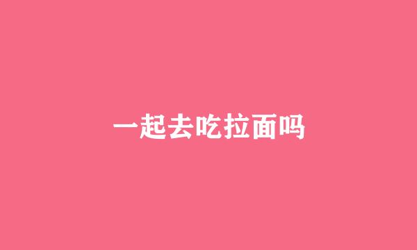 一起去吃拉面吗