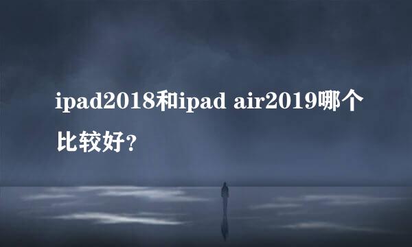 ipad2018和ipad air2019哪个比较好？