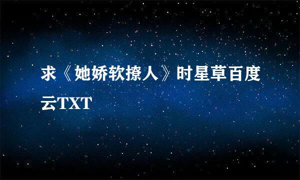 求《她娇软撩人》时星草百度云TXT