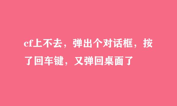 cf上不去，弹出个对话框，按了回车键，又弹回桌面了