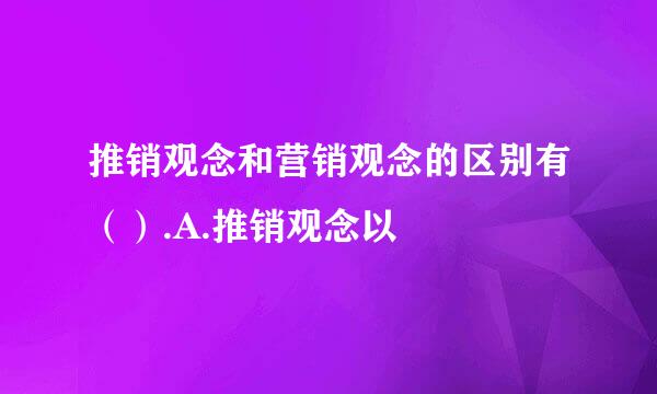 推销观念和营销观念的区别有（）.A.推销观念以