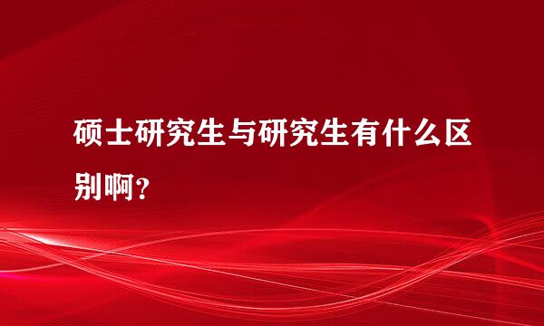 硕士研究生与研究生有什么区别啊？