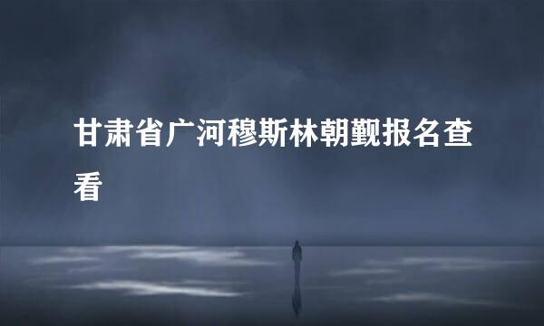 甘肃省广河穆斯林朝觐报名查看